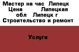 Мастер на час. Липецк › Цена ­ 300 - Липецкая обл., Липецк г. Строительство и ремонт » Услуги   . Липецкая обл.,Липецк г.